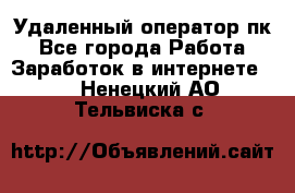 Удаленный оператор пк - Все города Работа » Заработок в интернете   . Ненецкий АО,Тельвиска с.